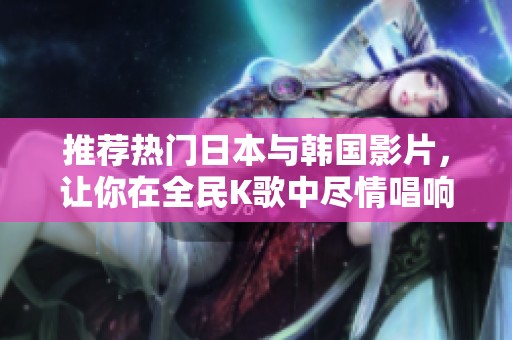 推荐热门日本与韩国影片，让你在全民K歌中尽情唱响