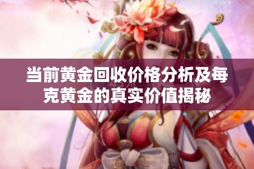 当前黄金回收价格分析及每克黄金的真实价值揭秘