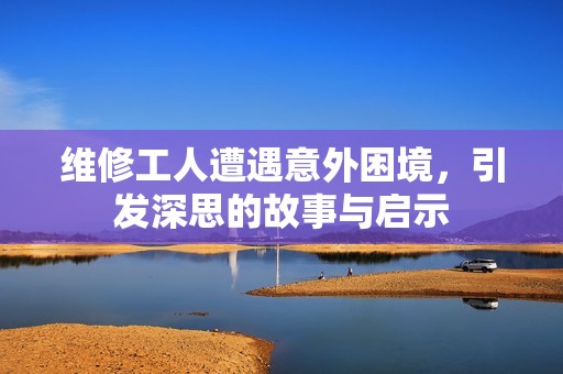 维修工人遭遇意外困境，引发深思的故事与启示