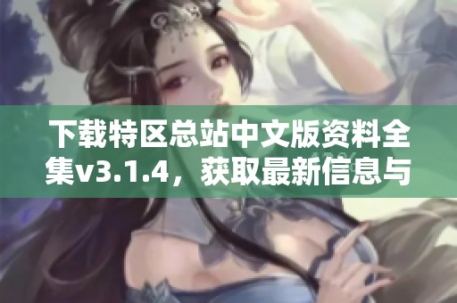 下载特区总站中文版资料全集v3.1.4，获取最新信息与资源