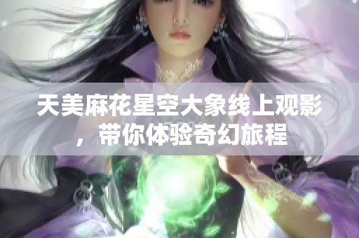天美麻花星空大象线上观影，带你体验奇幻旅程