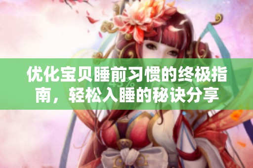 优化宝贝睡前习惯的终极指南，轻松入睡的秘诀分享