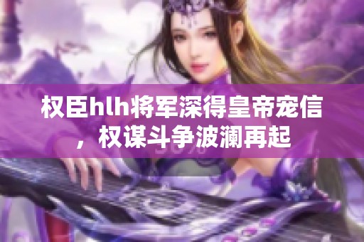 权臣hlh将军深得皇帝宠信，权谋斗争波澜再起