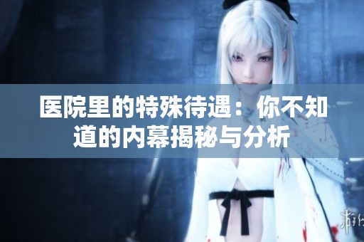 医院里的特殊待遇：你不知道的内幕揭秘与分析