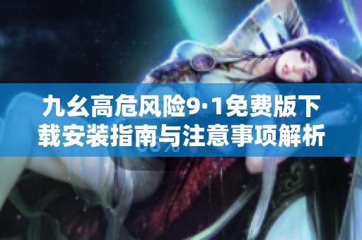 九幺高危风险9·1免费版下载安装指南与注意事项解析