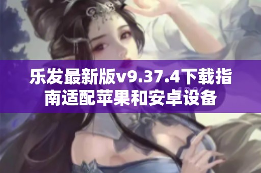 乐发最新版v9.37.4下载指南适配苹果和安卓设备