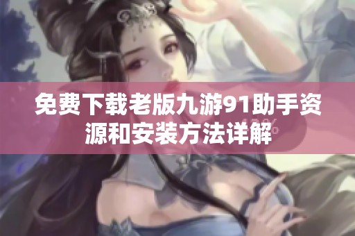 免费下载老版九游91助手资源和安装方法详解