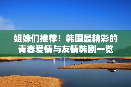 姐妹们推荐！韩国最精彩的青春爱情与友情韩剧一览