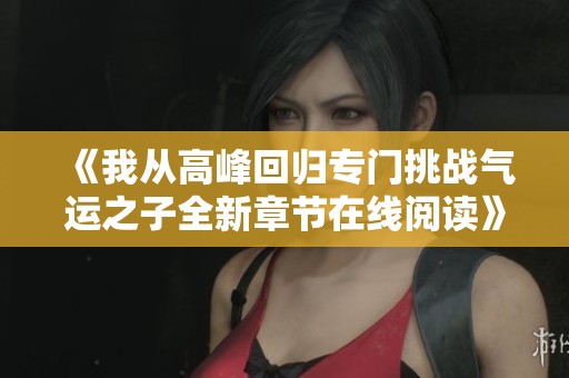 《我从高峰回归专门挑战气运之子全新章节在线阅读》