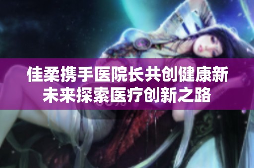 佳柔携手医院长共创健康新未来探索医疗创新之路