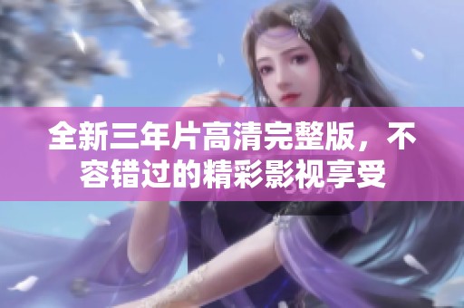 全新三年片高清完整版，不容错过的精彩影视享受