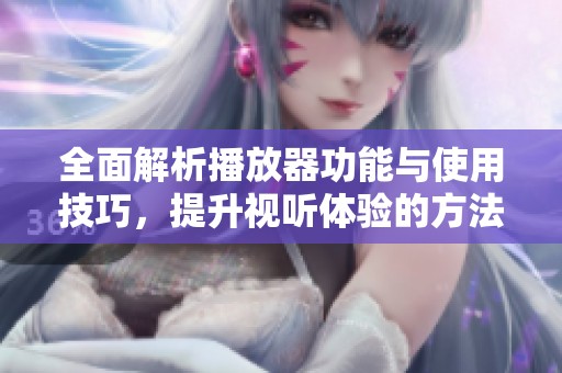 全面解析播放器功能与使用技巧，提升视听体验的方法