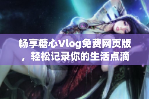 畅享糖心Vlog免费网页版，轻松记录你的生活点滴