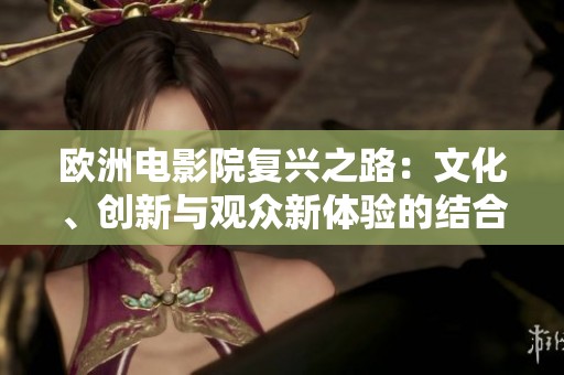 欧洲电影院复兴之路：文化、创新与观众新体验的结合