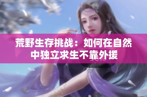 荒野生存挑战：如何在自然中独立求生不靠外援
