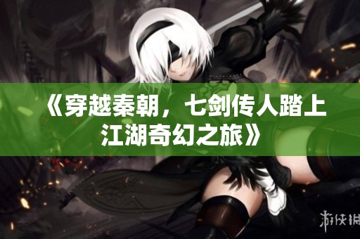 《穿越秦朝，七剑传人踏上江湖奇幻之旅》