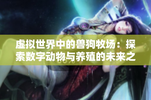 虚拟世界中的兽狗牧场：探索数字动物与养殖的未来之路
