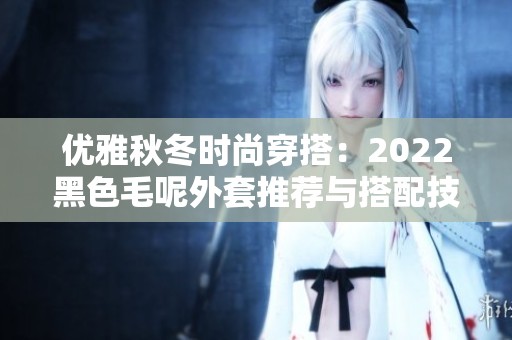 优雅秋冬时尚穿搭：2022黑色毛呢外套推荐与搭配技巧