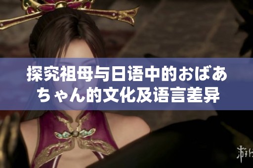 探究祖母与日语中的おばあちゃん的文化及语言差异