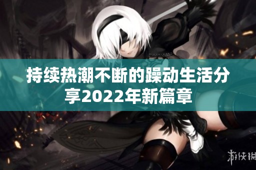 持续热潮不断的躁动生活分享2022年新篇章