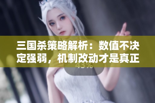 三国杀策略解析：数值不决定强弱，机制改动才是真正致胜关键