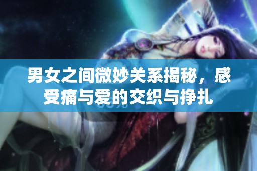 男女之间微妙关系揭秘，感受痛与爱的交织与挣扎