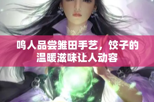 鸣人品尝雏田手艺，饺子的温暖滋味让人动容