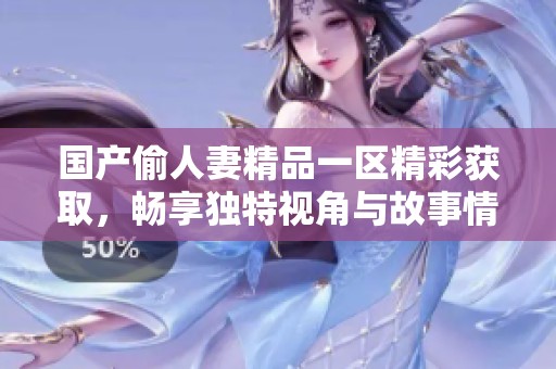 国产偷人妻精品一区精彩获取，畅享独特视角与故事情节