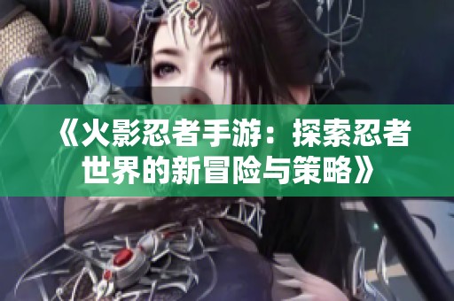 《火影忍者手游：探索忍者世界的新冒险与策略》