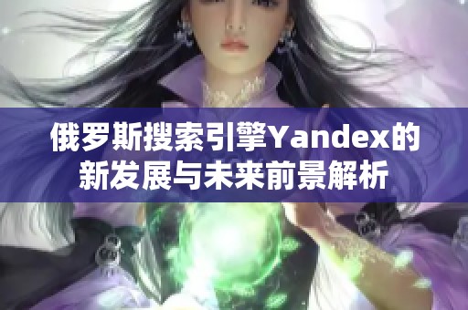 俄罗斯搜索引擎Yandex的新发展与未来前景解析