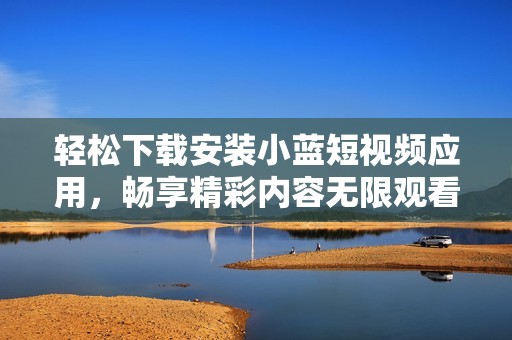 轻松下载安装小蓝短视频应用，畅享精彩内容无限观看