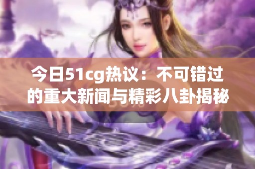 今日51cg热议：不可错过的重大新闻与精彩八卦揭秘