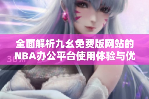 全面解析九幺免费版网站的NBA办公平台使用体验与优势