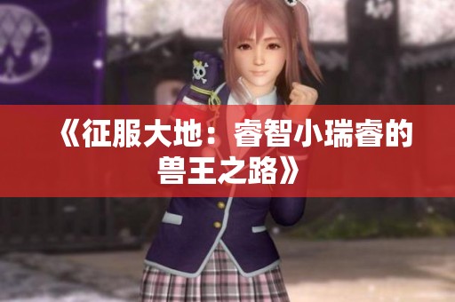 《征服大地：睿智小瑞睿的兽王之路》