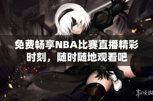免费畅享NBA比赛直播精彩时刻，随时随地观看吧