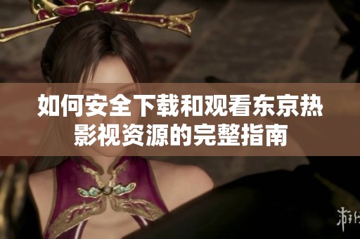 如何安全下载和观看东京热影视资源的完整指南