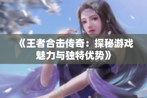 《王者合击传奇：探秘游戏魅力与独特优势》