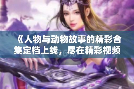 《人物与动物故事的精彩合集定档上线，尽在精彩视频平台》