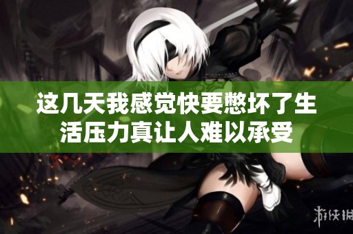 这几天我感觉快要憋坏了生活压力真让人难以承受
