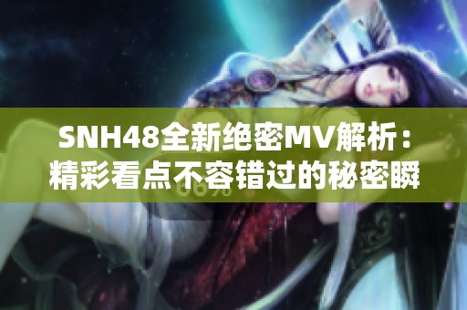 SNH48全新绝密MV解析：精彩看点不容错过的秘密瞬间