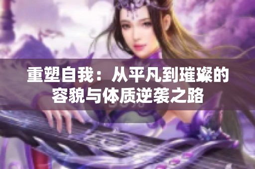 重塑自我：从平凡到璀璨的容貌与体质逆袭之路