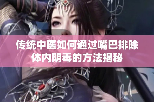 传统中医如何通过嘴巴排除体内阴毒的方法揭秘