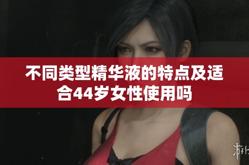 不同类型精华液的特点及适合44岁女性使用吗