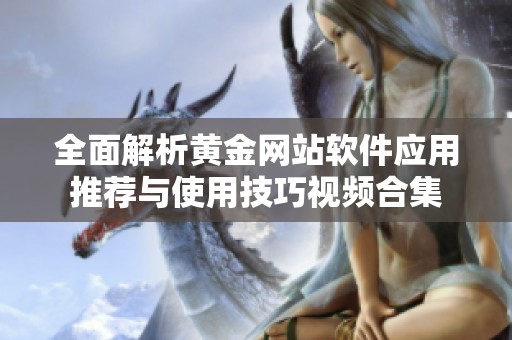 全面解析黄金网站软件应用推荐与使用技巧视频合集