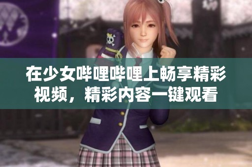 在少女哔哩哔哩上畅享精彩视频，精彩内容一键观看