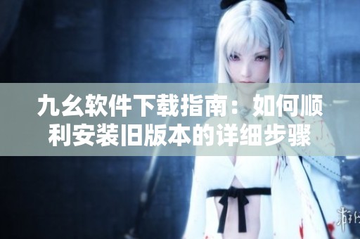九幺软件下载指南：如何顺利安装旧版本的详细步骤
