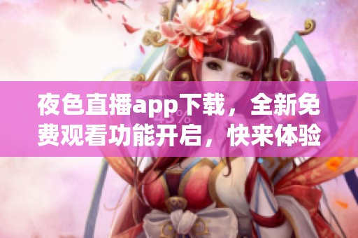 夜色直播app下载，全新免费观看功能开启，快来体验吧！
