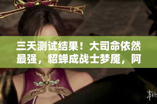 三天测试结果！大司命依然最强，貂蝉成战士梦魇，阿古朵崛起成新版本之子