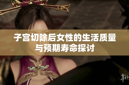 子宫切除后女性的生活质量与预期寿命探讨