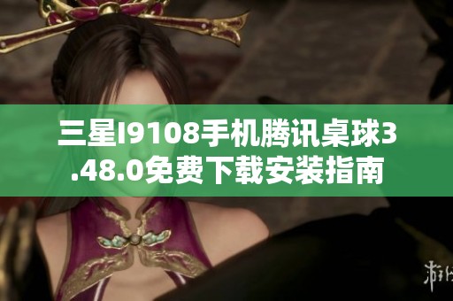 三星I9108手机腾讯桌球3.48.0免费下载安装指南